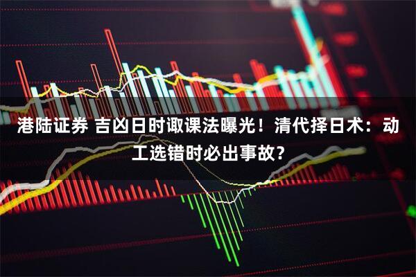 港陆证券 吉凶日时诹课法曝光！清代择日术：动工选错时必出事故？