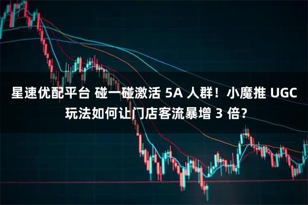 星速优配平台 碰一碰激活 5A 人群！小魔推 UGC 玩法如何让门店客流暴增 3 倍？