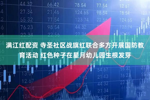 满江红配资 寺圣社区战旗红联合多方开展国防教育活动 红色种子在星月幼儿园生根发芽