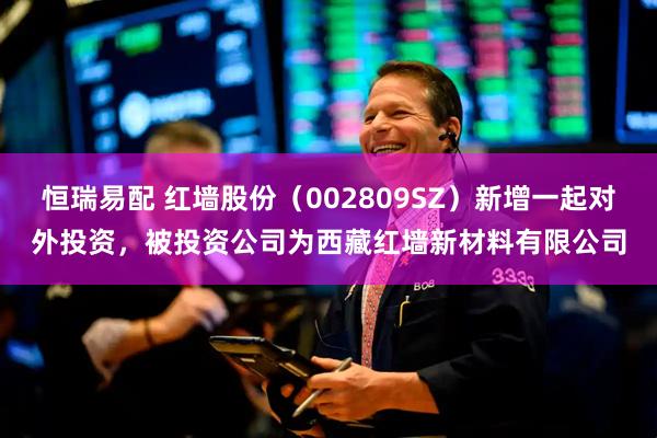 恒瑞易配 红墙股份（002809SZ）新增一起对外投资，被投资公司为西藏红墙新材料有限公司