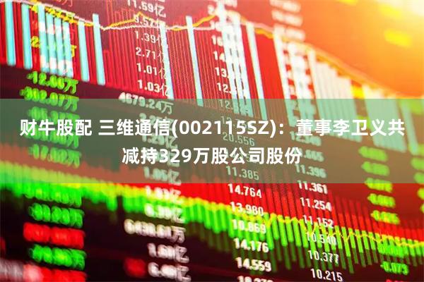 财牛股配 三维通信(002115SZ)：董事李卫义共减持329万股公司股份