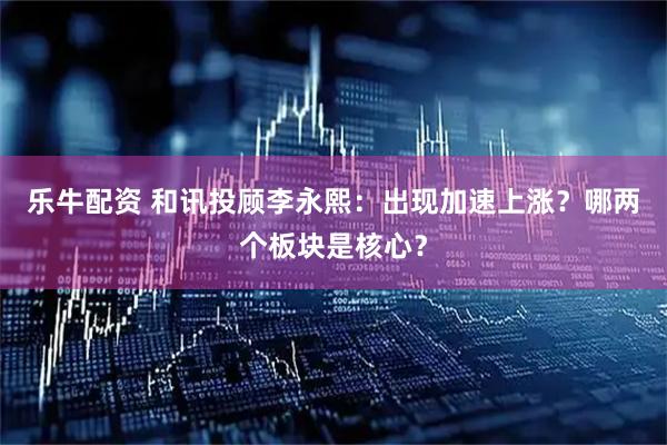 乐牛配资 和讯投顾李永熙：出现加速上涨？哪两个板块是核心？