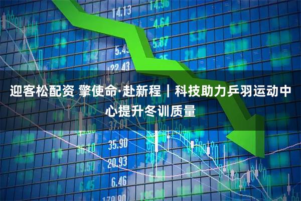 迎客松配资 擎使命·赴新程｜科技助力乒羽运动中心提升冬训质量