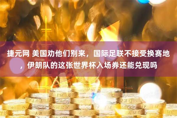 捷元网 美国劝他们别来，国际足联不接受换赛地，伊朗队的这张世界杯入场券还能兑现吗
