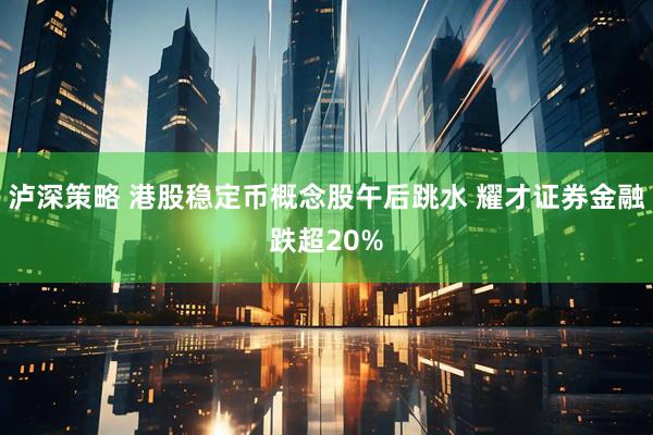 泸深策略 港股稳定币概念股午后跳水 耀才证券金融跌超20%