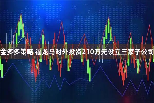 金多多策略 福龙马对外投资210万元设立三家子公司