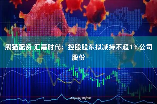 熊猫配资 汇嘉时代：控股股东拟减持不超1%公司股份