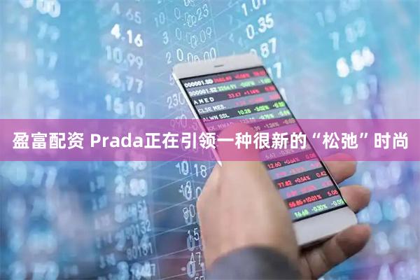 盈富配资 Prada正在引领一种很新的“松弛”时尚