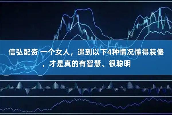 信弘配资 一个女人，遇到以下4种情况懂得装傻，才是真的有智慧、很聪明