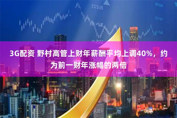 3G配资 野村高管上财年薪酬平均上调40%，约为前一财年涨幅的两倍