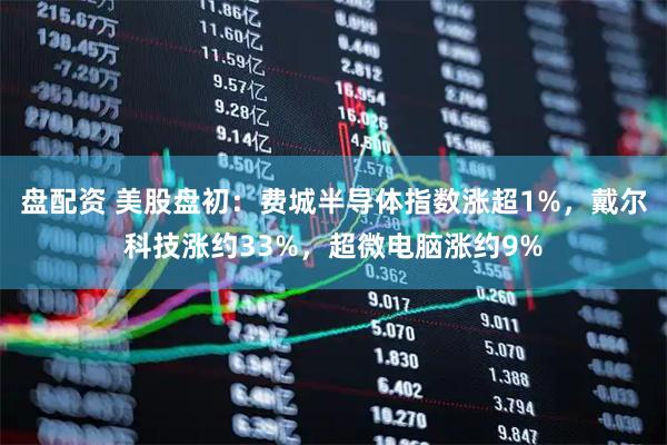 盘配资 美股盘初：费城半导体指数涨超1%，戴尔科技涨约33%，超微电脑涨约9%
