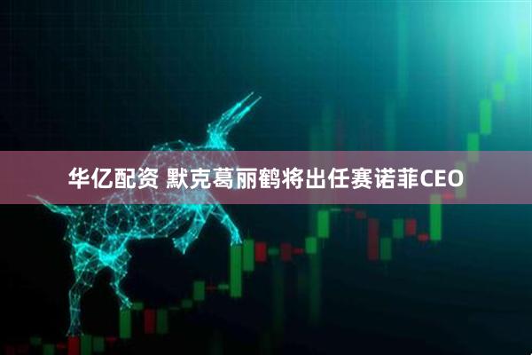 华亿配资 默克葛丽鹤将出任赛诺菲CEO